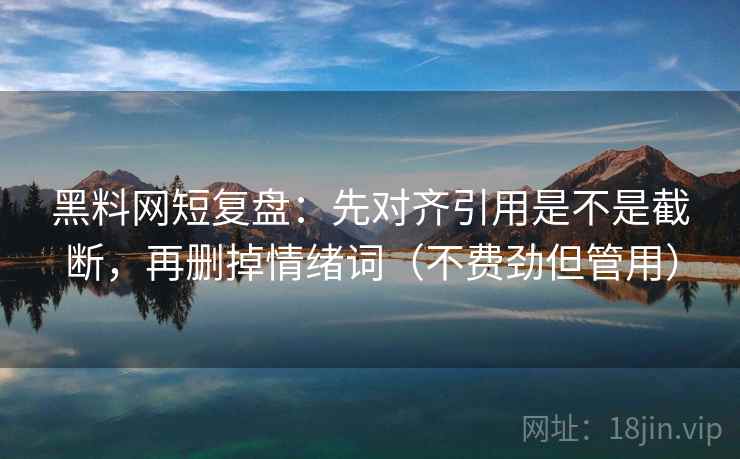 黑料网短复盘：先对齐引用是不是截断，再删掉情绪词（不费劲但管用）