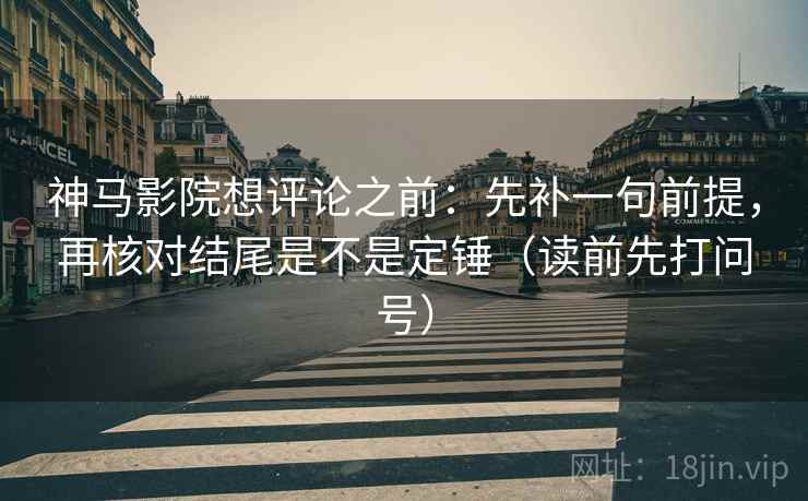 神马影院想评论之前：先补一句前提，再核对结尾是不是定锤（读前先打问号）