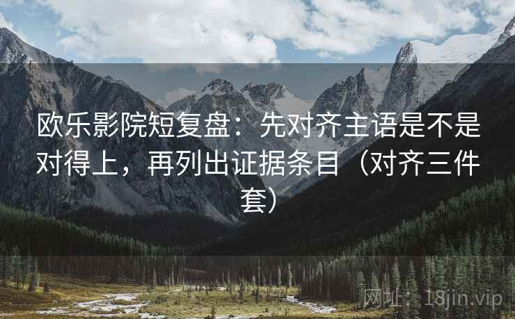 欧乐影院短复盘：先对齐主语是不是对得上，再列出证据条目（对齐三件套）