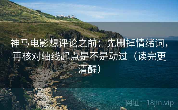 神马电影想评论之前：先删掉情绪词，再核对轴线起点是不是动过（读完更清醒）