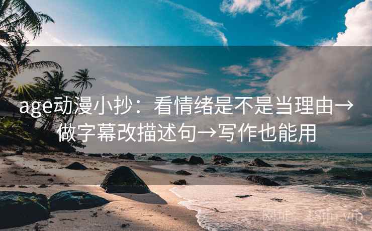 age动漫小抄：看情绪是不是当理由→做字幕改描述句→写作也能用