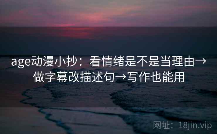 age动漫小抄：看情绪是不是当理由→做字幕改描述句→写作也能用