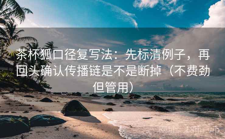 茶杯狐口径复写法：先标清例子，再回头确认传播链是不是断掉（不费劲但管用）