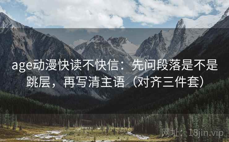 age动漫快读不快信：先问段落是不是跳层，再写清主语（对齐三件套）