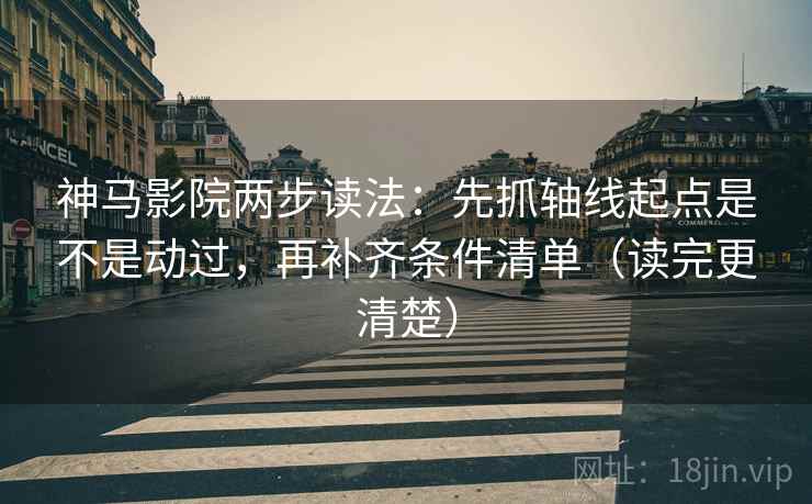 神马影院两步读法：先抓轴线起点是不是动过，再补齐条件清单（读完更清楚）