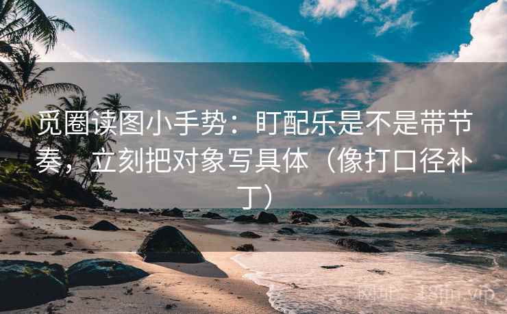 觅圈读图小手势：盯配乐是不是带节奏，立刻把对象写具体（像打口径补丁）