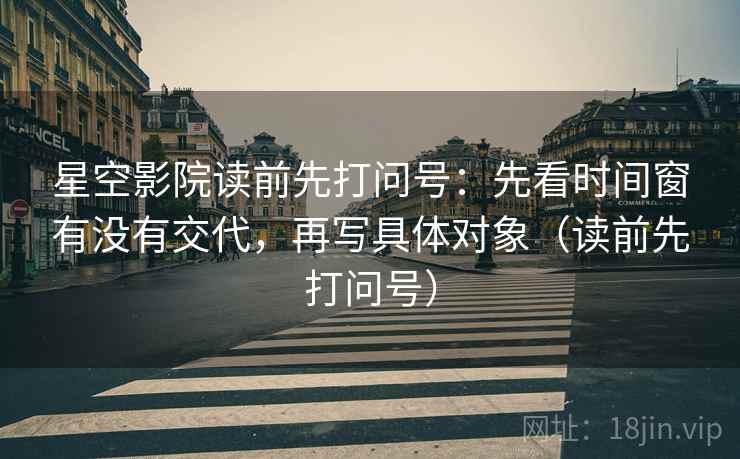 星空影院读前先打问号：先看时间窗有没有交代，再写具体对象（读前先打问号）