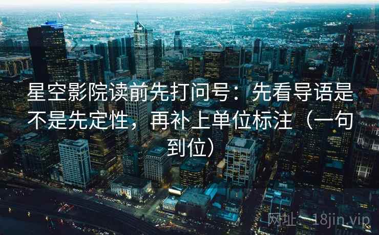 星空影院读前先打问号：先看导语是不是先定性，再补上单位标注（一句到位）