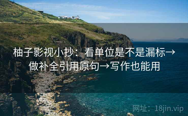 柚子影视小抄：看单位是不是漏标→做补全引用原句→写作也能用