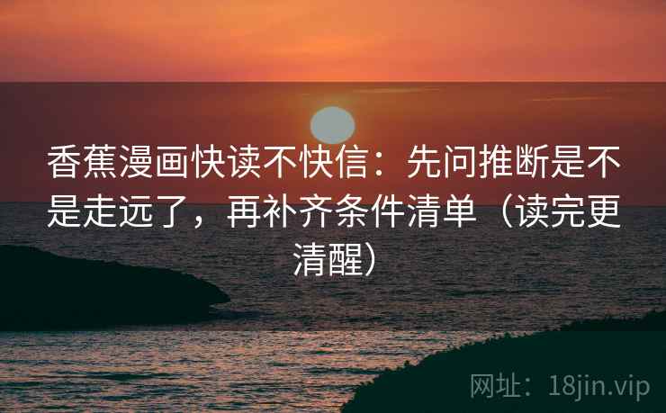 香蕉漫画快读不快信：先问推断是不是走远了，再补齐条件清单（读完更清醒）