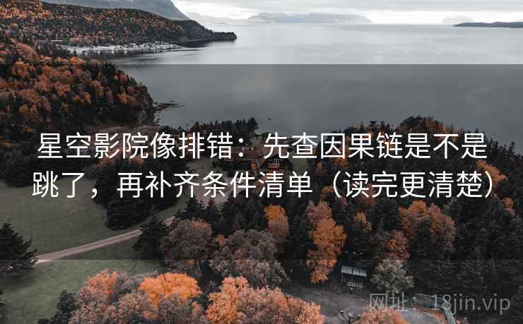 星空影院像排错：先查因果链是不是跳了，再补齐条件清单（读完更清楚）