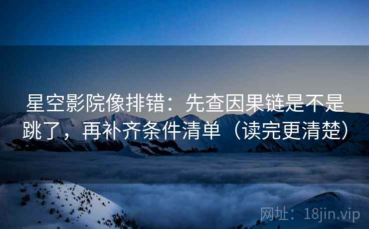 星空影院像排错：先查因果链是不是跳了，再补齐条件清单（读完更清楚）