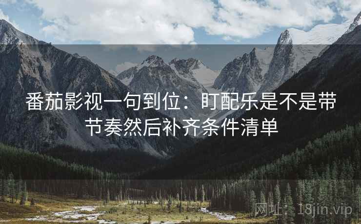 番茄影视一句到位：盯配乐是不是带节奏然后补齐条件清单