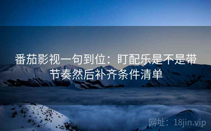 番茄影视一句到位：盯配乐是不是带节奏然后补齐条件清单