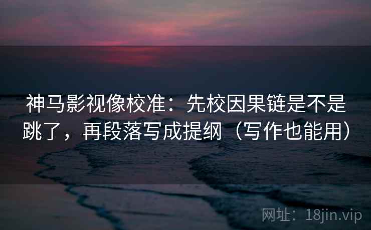 神马影视像校准：先校因果链是不是跳了，再段落写成提纲（写作也能用）