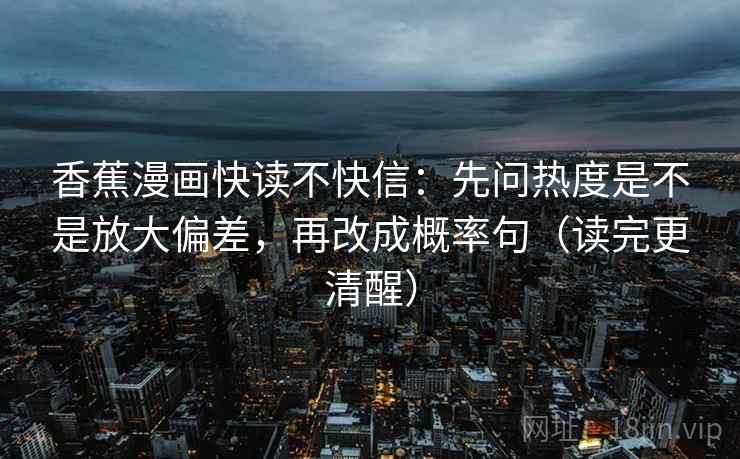 香蕉漫画快读不快信：先问热度是不是放大偏差，再改成概率句（读完更清醒）