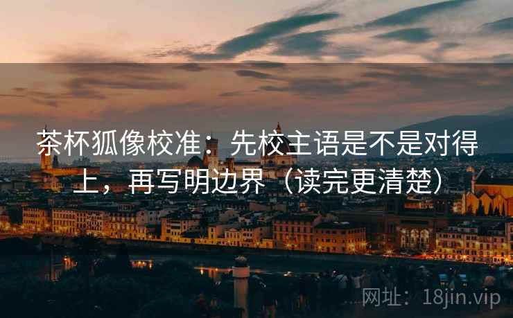 茶杯狐像校准：先校主语是不是对得上，再写明边界（读完更清楚）