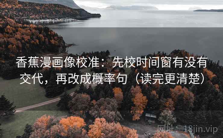 香蕉漫画像校准：先校时间窗有没有交代，再改成概率句（读完更清楚）