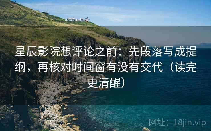 星辰影院想评论之前：先段落写成提纲，再核对时间窗有没有交代（读完更清醒）