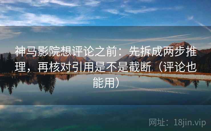 神马影院想评论之前：先拆成两步推理，再核对引用是不是截断（评论也能用）