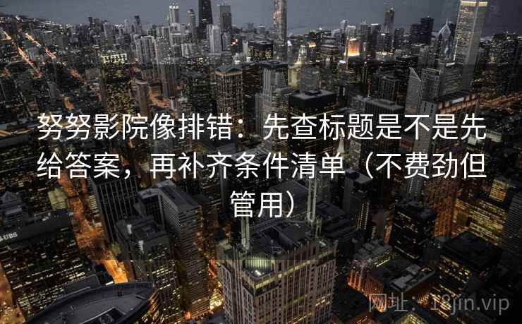 努努影院像排错：先查标题是不是先给答案，再补齐条件清单（不费劲但管用）