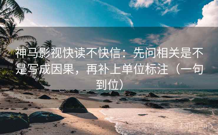 神马影视快读不快信：先问相关是不是写成因果，再补上单位标注（一句到位）