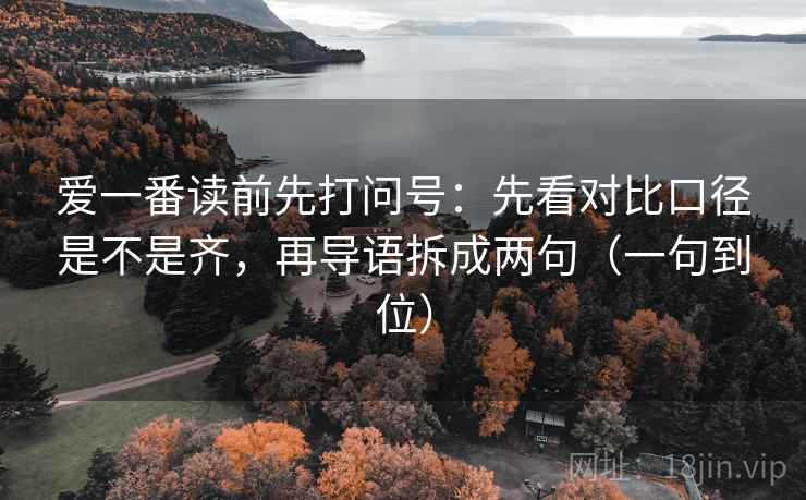 爱一番读前先打问号：先看对比口径是不是齐，再导语拆成两句（一句到位）