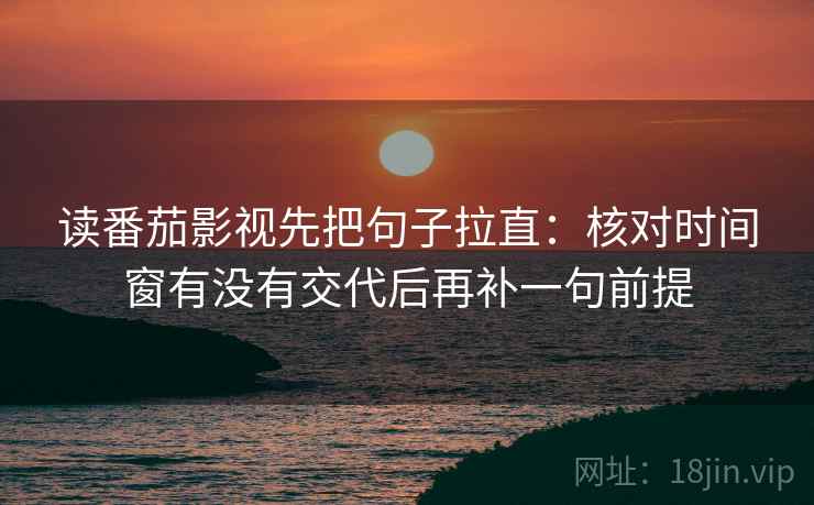读番茄影视先把句子拉直：核对时间窗有没有交代后再补一句前提