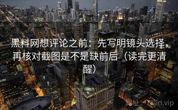 黑料网想评论之前：先写明镜头选择，再核对截图是不是缺前后（读完更清醒）