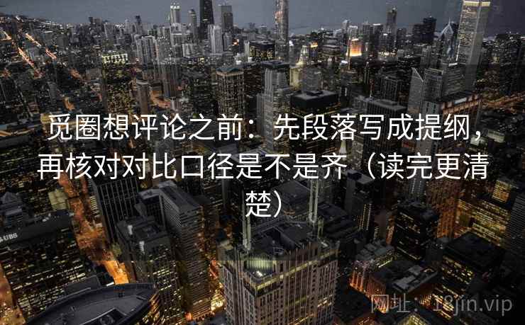 觅圈想评论之前：先段落写成提纲，再核对对比口径是不是齐（读完更清楚）