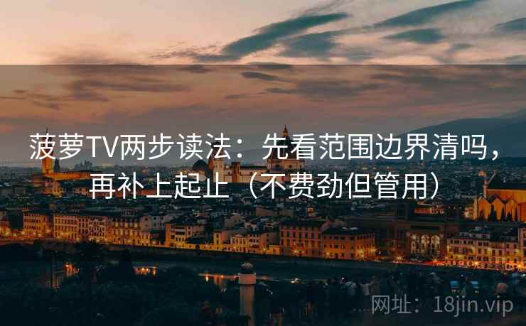 菠萝TV两步读法：先看范围边界清吗，再补上起止（不费劲但管用）