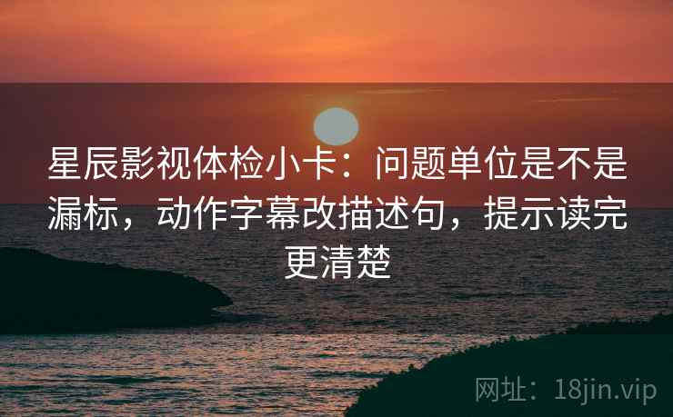 星辰影视体检小卡：问题单位是不是漏标，动作字幕改描述句，提示读完更清楚