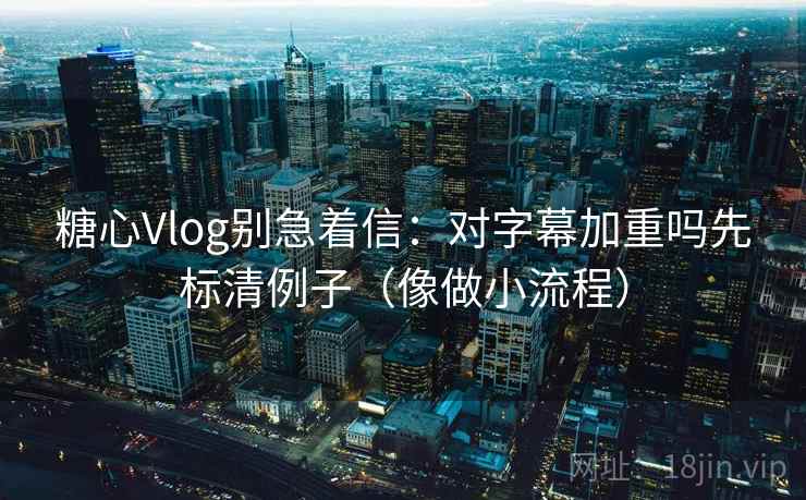 糖心Vlog别急着信：对字幕加重吗先标清例子（像做小流程）