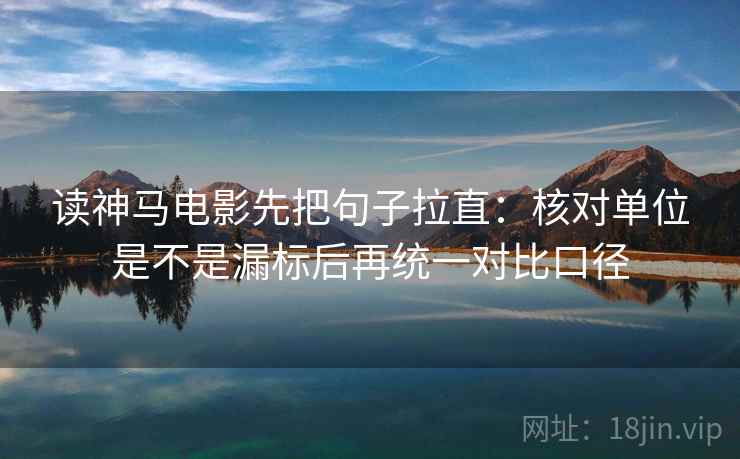 读神马电影先把句子拉直：核对单位是不是漏标后再统一对比口径