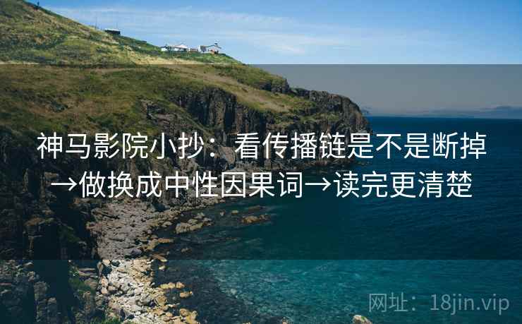 神马影院小抄：看传播链是不是断掉→做换成中性因果词→读完更清楚