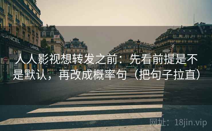 人人影视想转发之前：先看前提是不是默认，再改成概率句（把句子拉直）