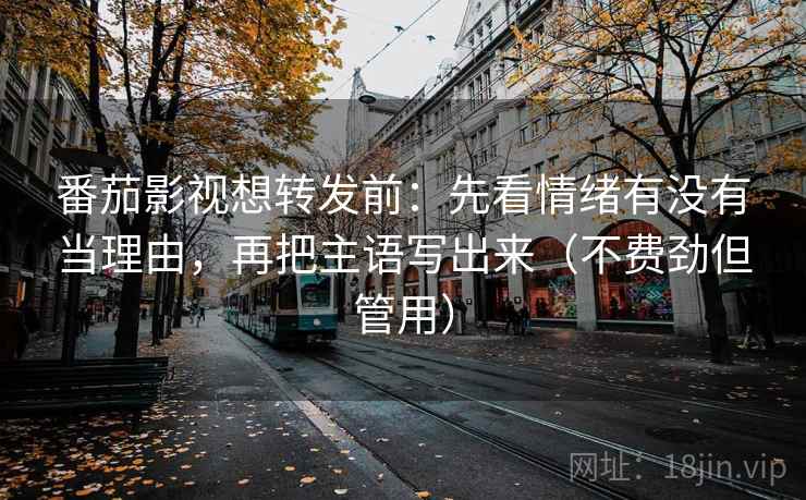 番茄影视想转发前：先看情绪有没有当理由，再把主语写出来（不费劲但管用）