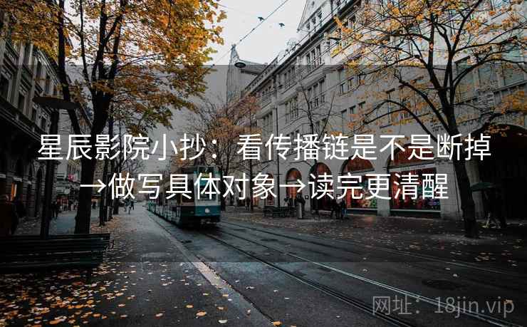 星辰影院小抄：看传播链是不是断掉→做写具体对象→读完更清醒