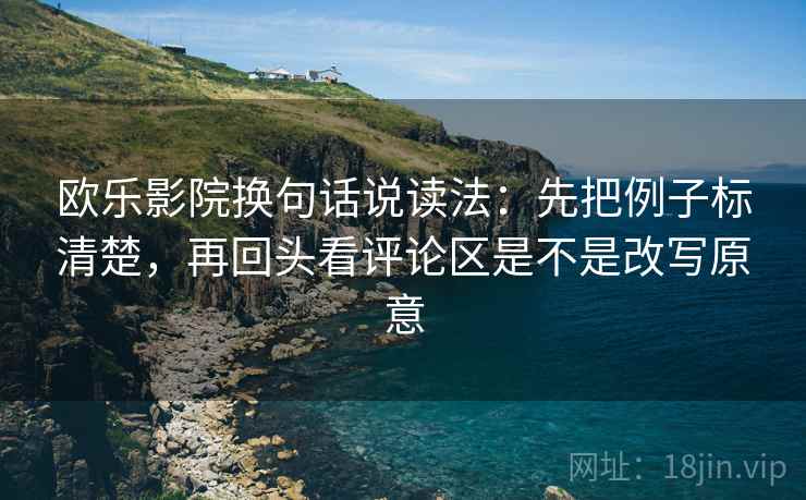 欧乐影院换句话说读法：先把例子标清楚，再回头看评论区是不是改写原意
