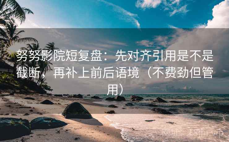 努努影院短复盘：先对齐引用是不是截断，再补上前后语境（不费劲但管用）