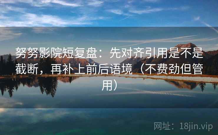 努努影院短复盘：先对齐引用是不是截断，再补上前后语境（不费劲但管用）