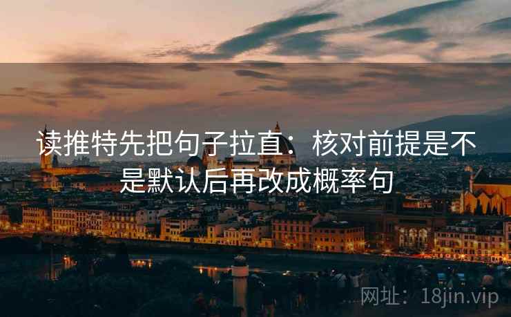 读推特先把句子拉直：核对前提是不是默认后再改成概率句