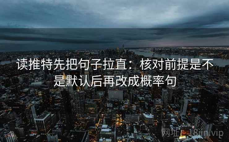 读推特先把句子拉直：核对前提是不是默认后再改成概率句