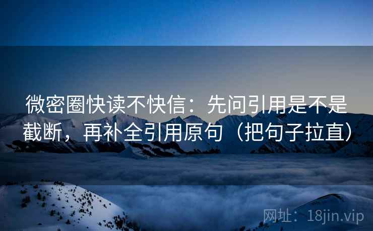 微密圈快读不快信：先问引用是不是截断，再补全引用原句（把句子拉直）