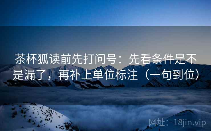 茶杯狐读前先打问号：先看条件是不是漏了，再补上单位标注（一句到位）