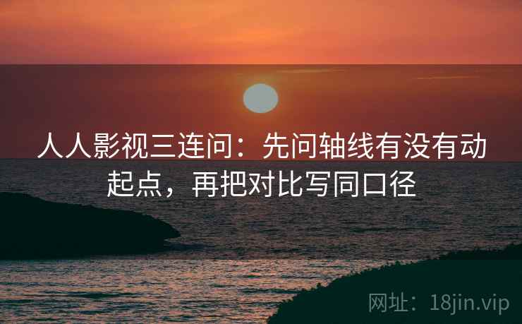 人人影视三连问：先问轴线有没有动起点，再把对比写同口径