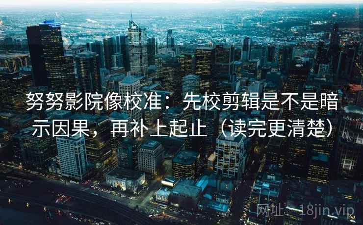 努努影院像校准：先校剪辑是不是暗示因果，再补上起止（读完更清楚）