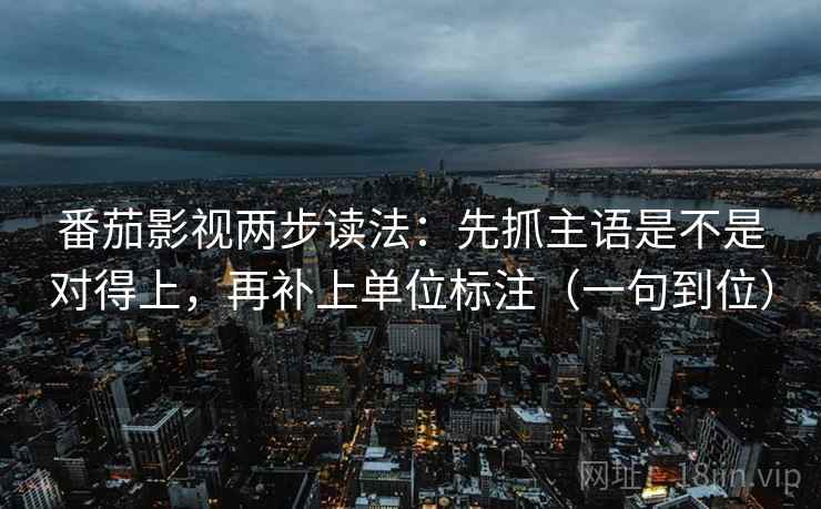 番茄影视两步读法：先抓主语是不是对得上，再补上单位标注（一句到位）
