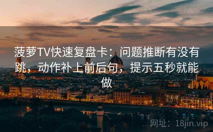 菠萝TV快速复盘卡：问题推断有没有跳，动作补上前后句，提示五秒就能做