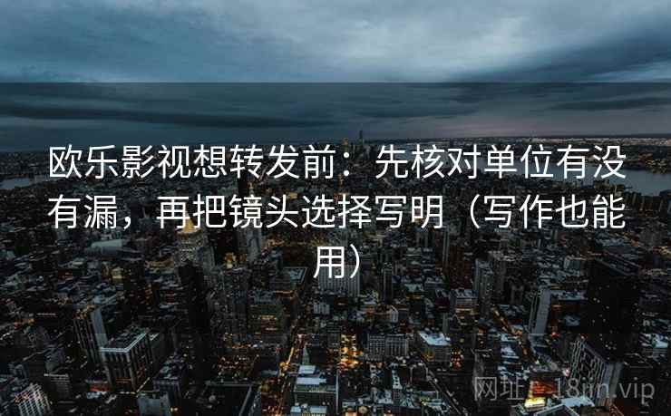 欧乐影视想转发前：先核对单位有没有漏，再把镜头选择写明（写作也能用）